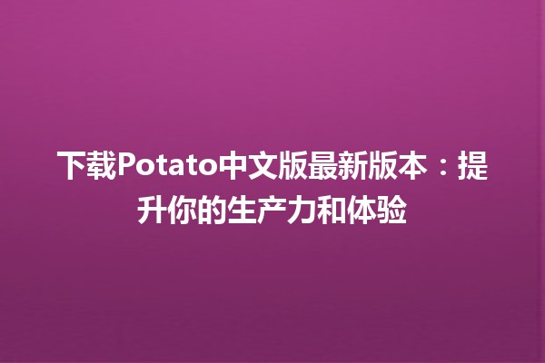 下载Potato中文版最新版本🌟：提升你的生产力和体验