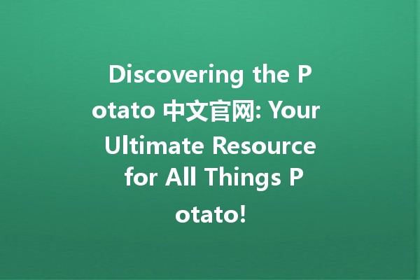 Discovering the Potato 中文官网: Your Ultimate Resource for All Things Potato! 🥔✨