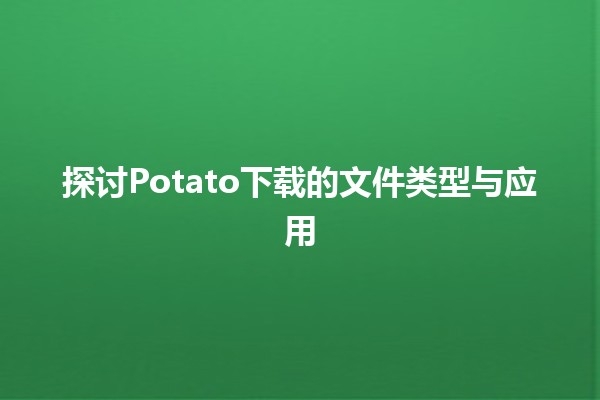 🎉 探讨Potato下载的文件类型与应用 🎮