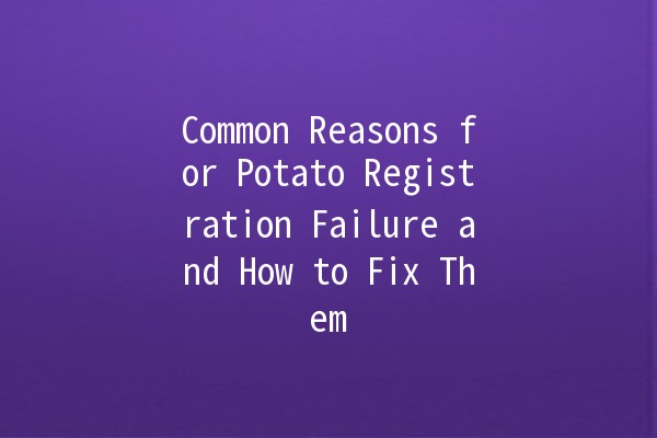 Common Reasons for Potato Registration Failure and How to Fix Them 🥔🔧