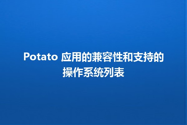 🥔 Potato 应用的兼容性和支持的操作系统列表