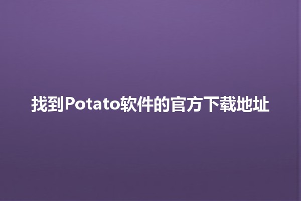 找到Potato软件的官方下载地址 🚀💻