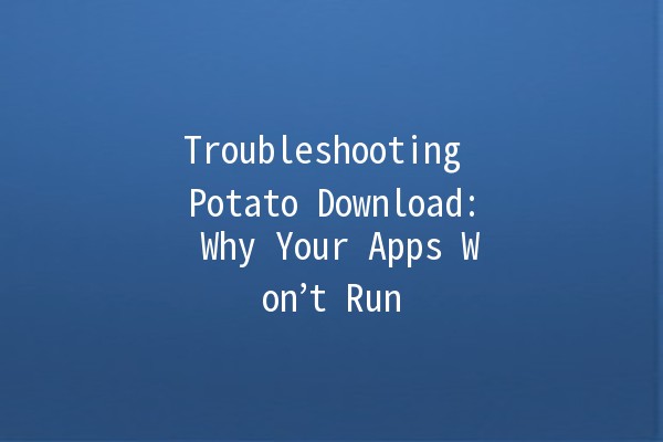 Troubleshooting Potato Download: Why Your Apps Won’t Run 🚫📱