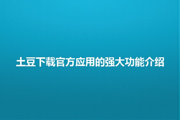 土豆下载官方应用的强大功能介绍 🥔📲