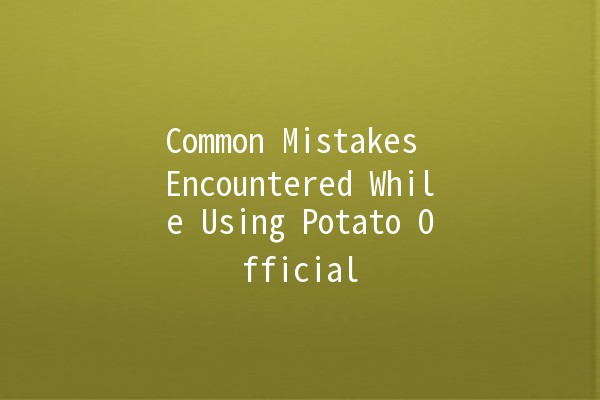 Common Mistakes Encountered While Using Potato Official 🥔⚠️