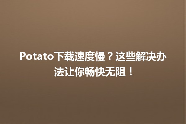 Potato下载速度慢？这些解决办法让你畅快无阻！🚀💻