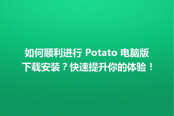 📥 如何顺利进行 Potato 电脑版下载安装？快速提升你的体验！💻