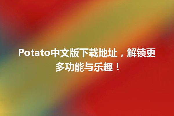 📥 Potato中文版下载地址，解锁更多功能与乐趣！