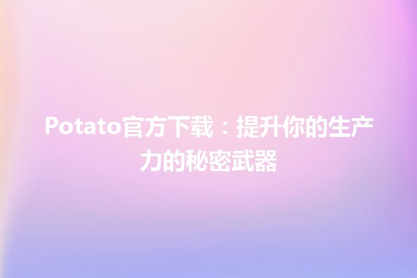 🍟 Potato官方下载：提升你的生产力的秘密武器✨