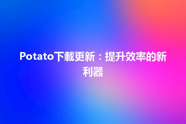 Potato下載更新：提升效率的新利器⚙️