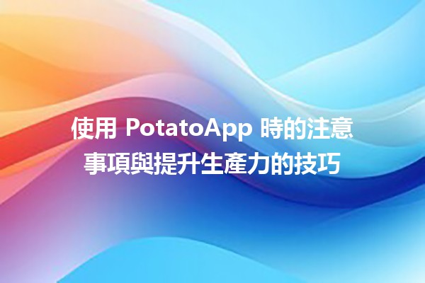 📱 使用 PotatoApp 時的注意事項與提升生產力的技巧 🚀