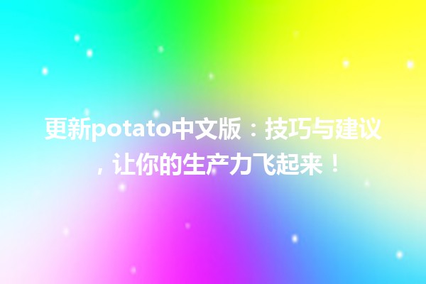 更新potato中文版🍟：技巧与建议，让你的生产力飞起来！