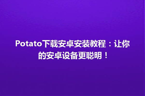 🥔 Potato下载安卓安装教程：让你的安卓设备更聪明！