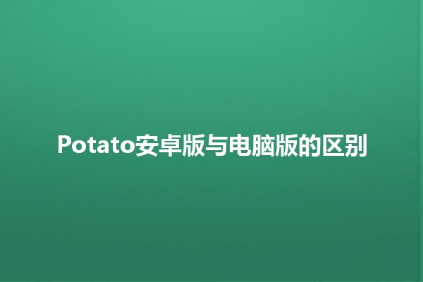 Potato安卓版与电脑版的区别🍟💻