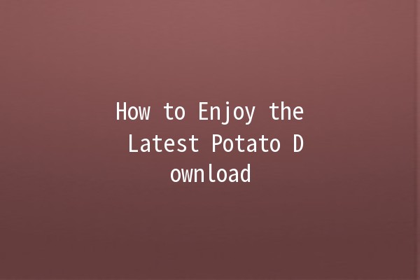 How to Enjoy the Latest Potato Download 🚀🍟