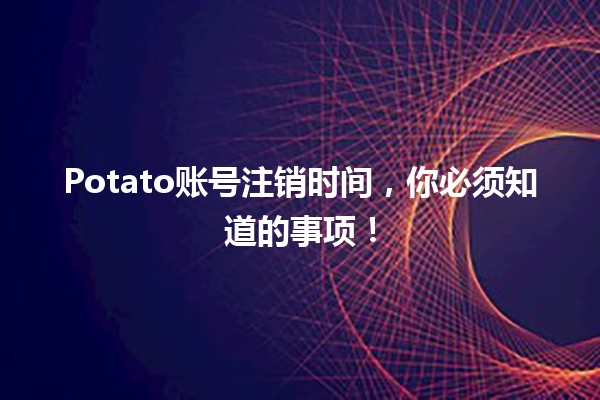 📅 Potato账号注销时间，你必须知道的事项！🚀