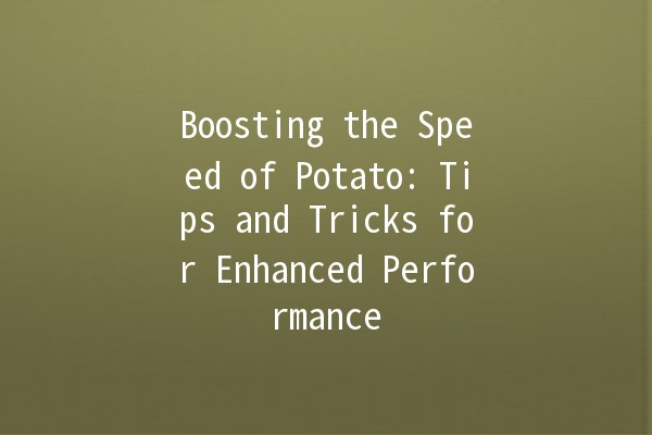 Boosting the Speed of Potato: Tips and Tricks for Enhanced Performance 🚀🥔