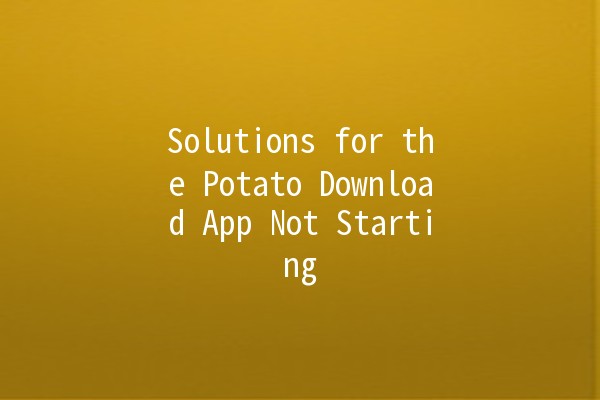 Solutions for the Potato Download App Not Starting 🚀📱