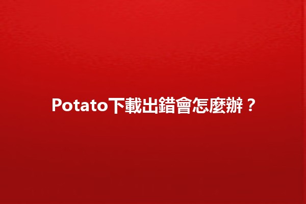 Potato下載出錯會怎麼辦？🔧💻