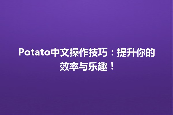 🥔 Potato中文操作技巧：提升你的效率与乐趣！