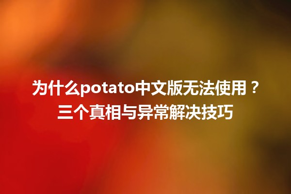 为什么potato中文版无法使用？三个真相与异常解决技巧🍟🔧