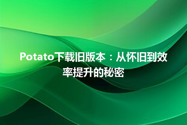 Potato下载旧版本：从怀旧到效率提升的秘密💻🥔