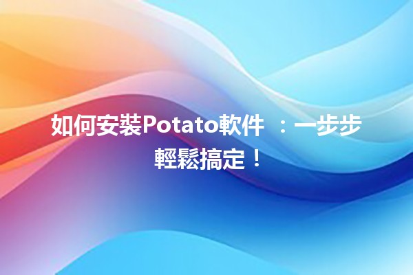 如何安裝Potato軟件 🥔📥：一步步輕鬆搞定！