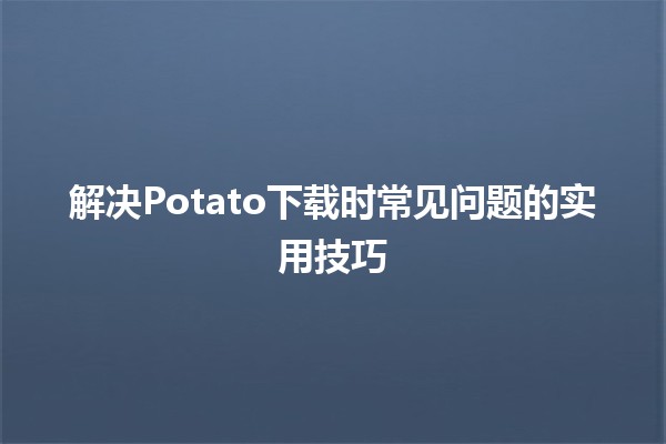 解决Potato下载时常见问题的实用技巧 🔧🥔