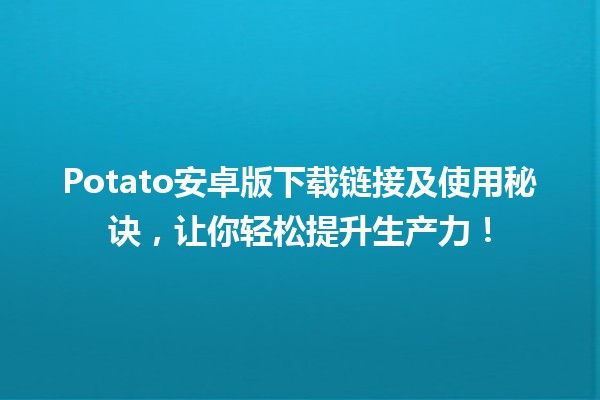 🍟 Potato安卓版下载链接及使用秘诀，让你轻松提升生产力！