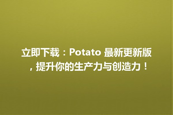 🍟 立即下载：Potato 最新更新版，提升你的生产力与创造力！🚀