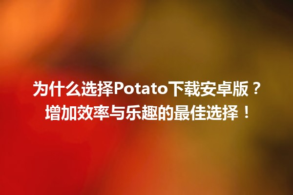 为什么选择Potato下载安卓版？增加效率与乐趣的最佳选择！📱✨