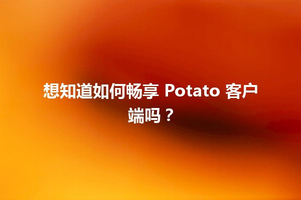 想知道如何畅享 Potato 客户端吗？🥔✨