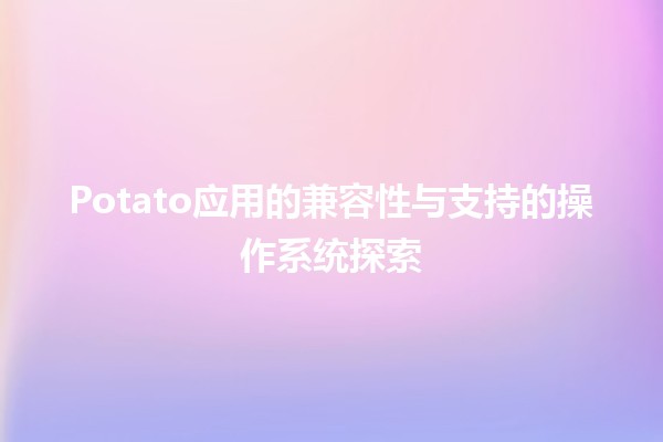 Potato应用的兼容性与支持的操作系统探索 🥔💻