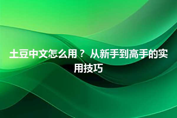 土豆中文怎么用？💻✨ 从新手到高手的实用技巧