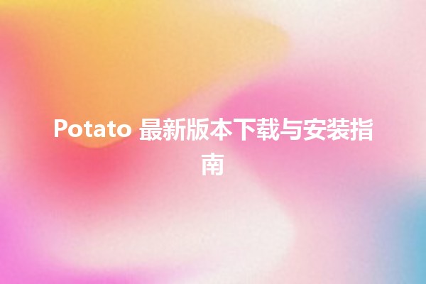 🍟 Potato 最新版本下载与安装指南 🚀