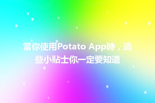 當你使用Potato App時，這些小貼士你一定要知道🥔✨