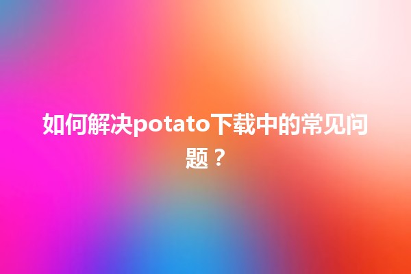 🤔 如何解决potato下载中的常见问题？