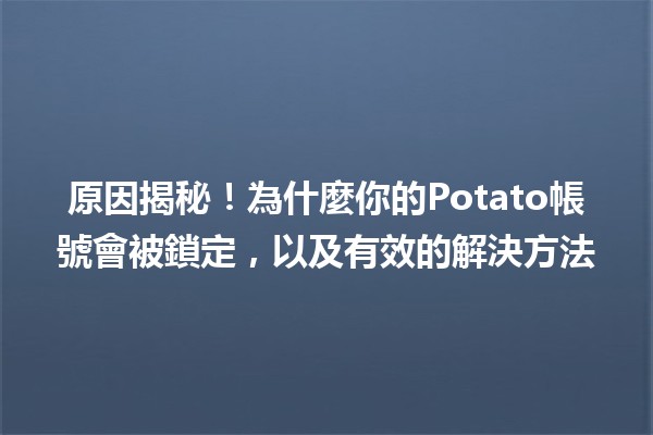 🔒 原因揭秘！為什麼你的Potato帳號會被鎖定，以及有效的解決方法 💡