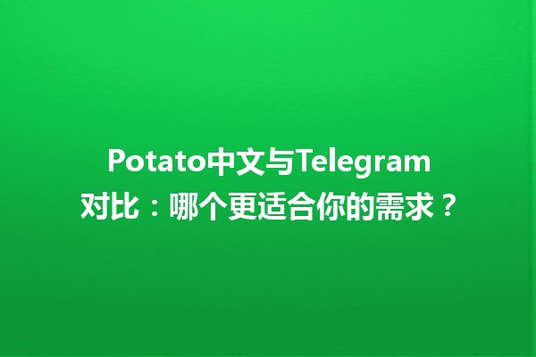 🌟🍟 Potato中文与Telegram对比：哪个更适合你的需求？