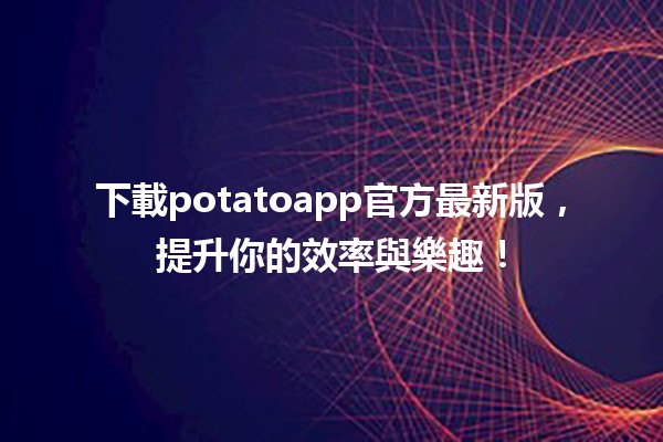 🎉下載potatoapp官方最新版，提升你的效率與樂趣！🚀