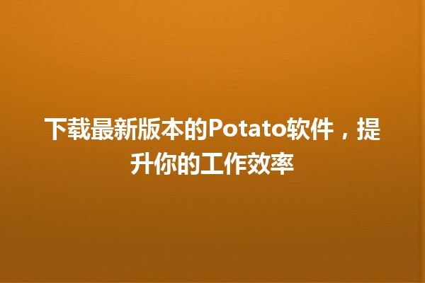 🍟 下载最新版本的Potato软件，提升你的工作效率 🚀