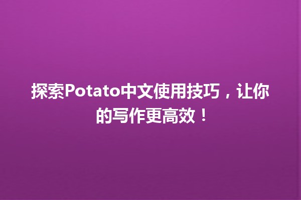 🍟 探索Potato中文使用技巧，让你的写作更高效！