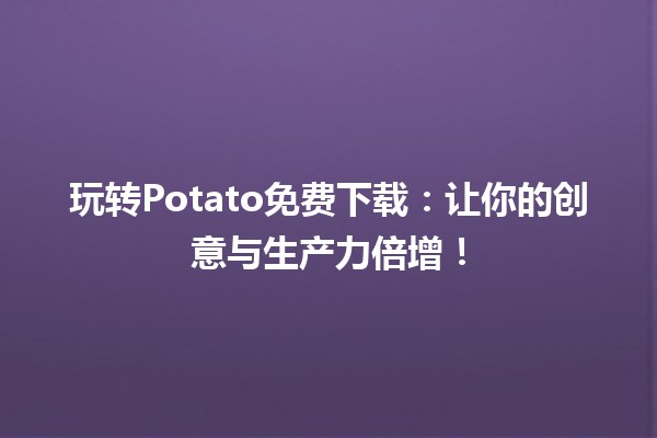 🍟 玩转Potato免费下载：让你的创意与生产力倍增！