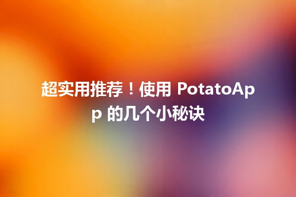 超实用推荐！使用 PotatoApp 的几个小秘诀 🚀🥔