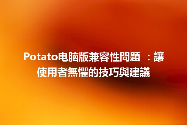 Potato电脑版兼容性問題 🥔💻：讓使用者無懼的技巧與建議