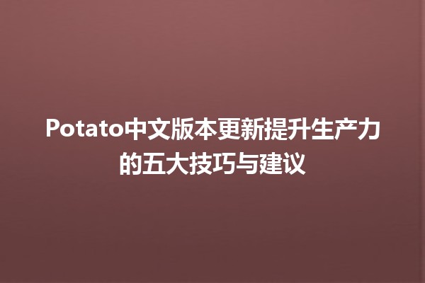 🎉Potato中文版本更新提升生产力的五大技巧与建议🌟