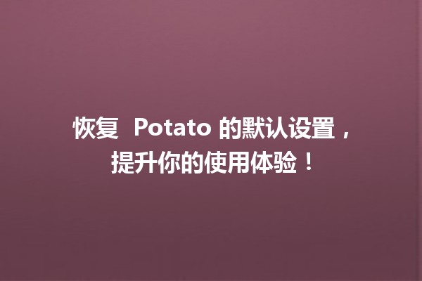 恢复 🍟 Potato 的默认设置，提升你的使用体验！