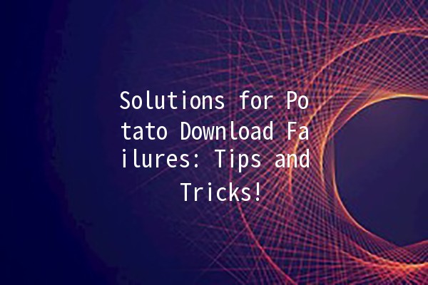 Solutions for Potato Download Failures: Tips and Tricks! 🍟🚀