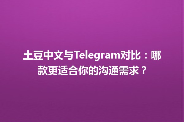 📚 土豆中文与Telegram对比：哪款更适合你的沟通需求？