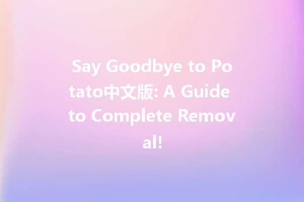 Say Goodbye to Potato中文版: A Guide to Complete Removal! 🥔🚫